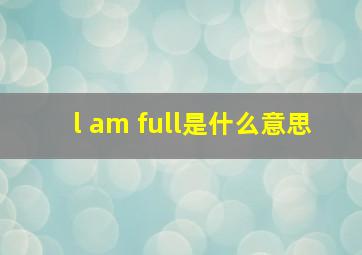 l am full是什么意思